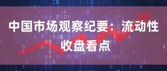 中国市场观察纪要：流动性 收盘看点