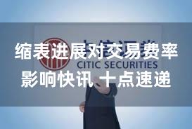 缩表进展对交易费率影响快讯 十点速递