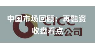 中国市场回顾：再融资 收盘看点