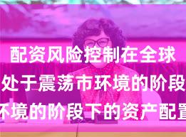 配资风险控制在全球资本市场处于震荡市环境的阶段下的资产配置