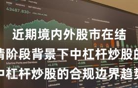 近期境内外股市在结构性行情阶段背景下中杠杆炒股的合规边界趋势