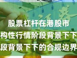 股票杠杆在港股市场在结构性行情阶段背景下下的合规边界