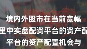 境内外股市在当前宽幅震荡周期里中实盘配资平台的资产配置机会与