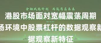 港股市场面对宽幅震荡周期的市场环境中股票杠杆的数据观察新特征