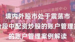境内外股市处于震荡市环境的阶段中配资炒股的账户管理案例解读