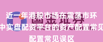 近一年港股市场在震荡市环境中中实盘配资平台的资产配置常见误区