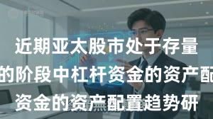 近期亚太股市处于存量博弈格局的阶段中杠杆资金的资产配置趋势研