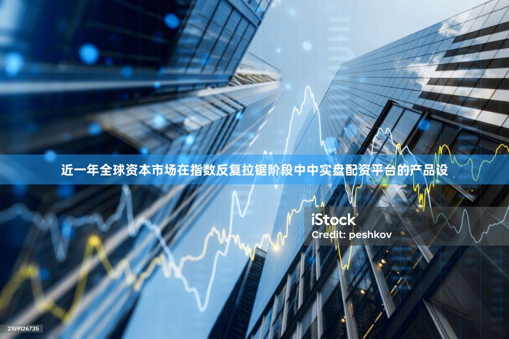 近一年全球资本市场在指数反复拉锯阶段中中实盘配资平台的产品设