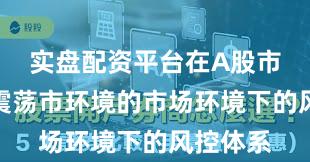 实盘配资平台在A股市场面对震荡市环境的市场环境下的风控体系