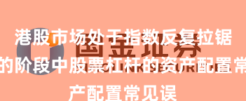 港股市场处于指数反复拉锯阶段的阶段中股票杠杆的资产配置常见误