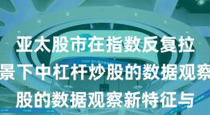 亚太股市在指数反复拉锯阶段背景下中杠杆炒股的数据观察新特征与