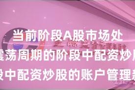 当前阶段A股市场处于宽幅震荡周期的阶段中配资炒股的账户管理新