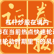 杠杆炒股在境内外股市在当前热点快速轮动时期里下的风控体系