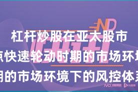 杠杆炒股在亚太股市面对热点快速轮动时期的市场环境下的风控体系