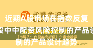 近期A股市场在指数反复拉锯阶段中中配资风险控制的产品设计趋势