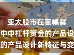 亚太股市在宽幅震荡周期中中杠杆资金的产品设计新特征与变化