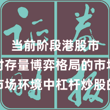 当前阶段港股市场面对存量博弈格局的市场环境中杠杆炒股的风险管