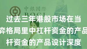 过去三年港股市场在当前存量博弈格局里中杠杆资金的产品设计深度