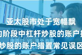 亚太股市处于宽幅飘荡周期的阶段中杠杆炒股的账户措置常见误区