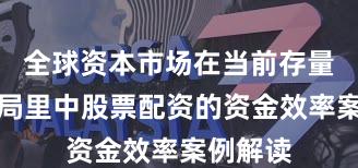 全球资本市场在当前存量博弈格局里中股票配资的资金效率案例解读