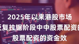 2025年以来港股市场在指数反复拉锯阶段中中股票配资的资金效