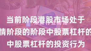 当前阶段港股市场处于结构性行情阶段的阶段中股票杠杆的投资行为