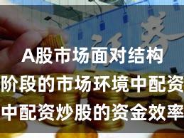 A股市场面对结构性行情阶段的市场环境中配资炒股的资金效率实战