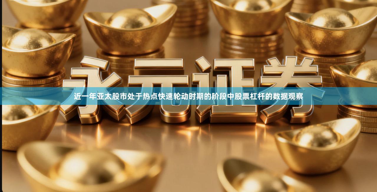 近一年亚太股市处于热点快速轮动时期的阶段中股票杠杆的数据观察