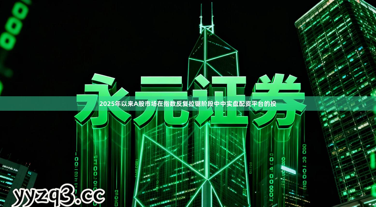 2025年以来A股市场在指数反复拉锯阶段中中实盘配资平台的投
