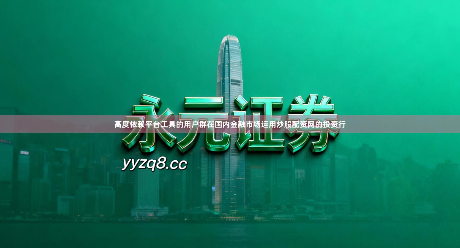 高度依赖平台工具的用户群在国内金融市场运用炒股配资网的投资行