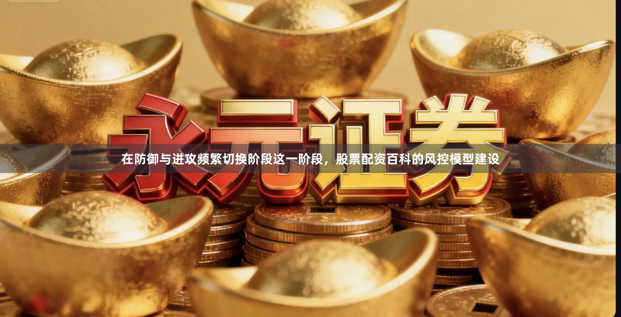 在防御与进攻频繁切换阶段这一阶段，股票配资百科的风控模型建设
