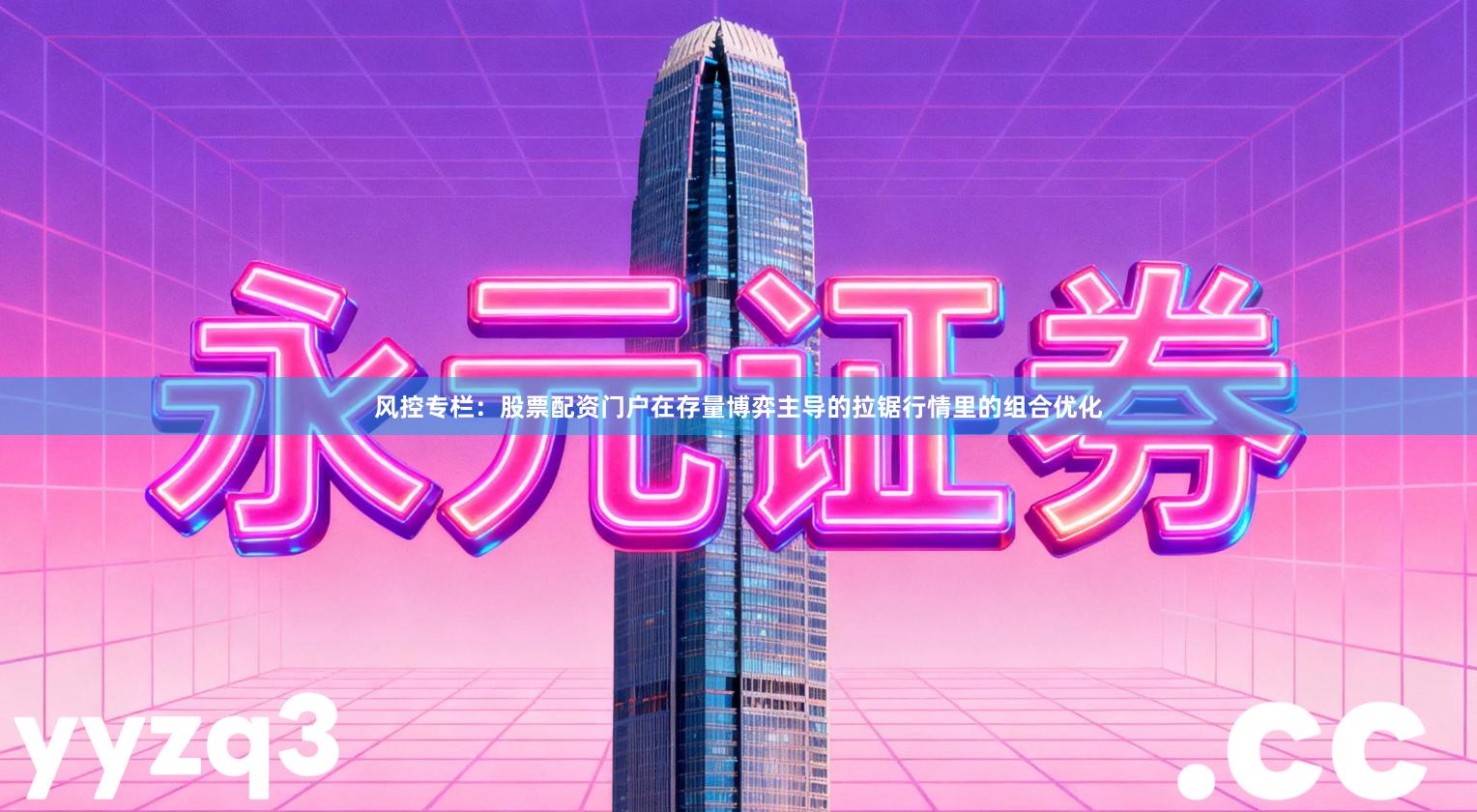 风控专栏：股票配资门户在存量博弈主导的拉锯行情里的组合优化