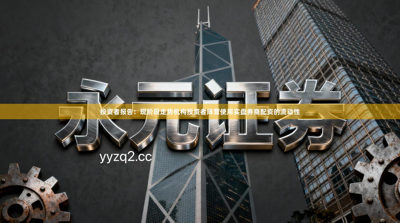 投资者报告：现阶段走势机构投资者阵营使用实盘券商配资的流动性