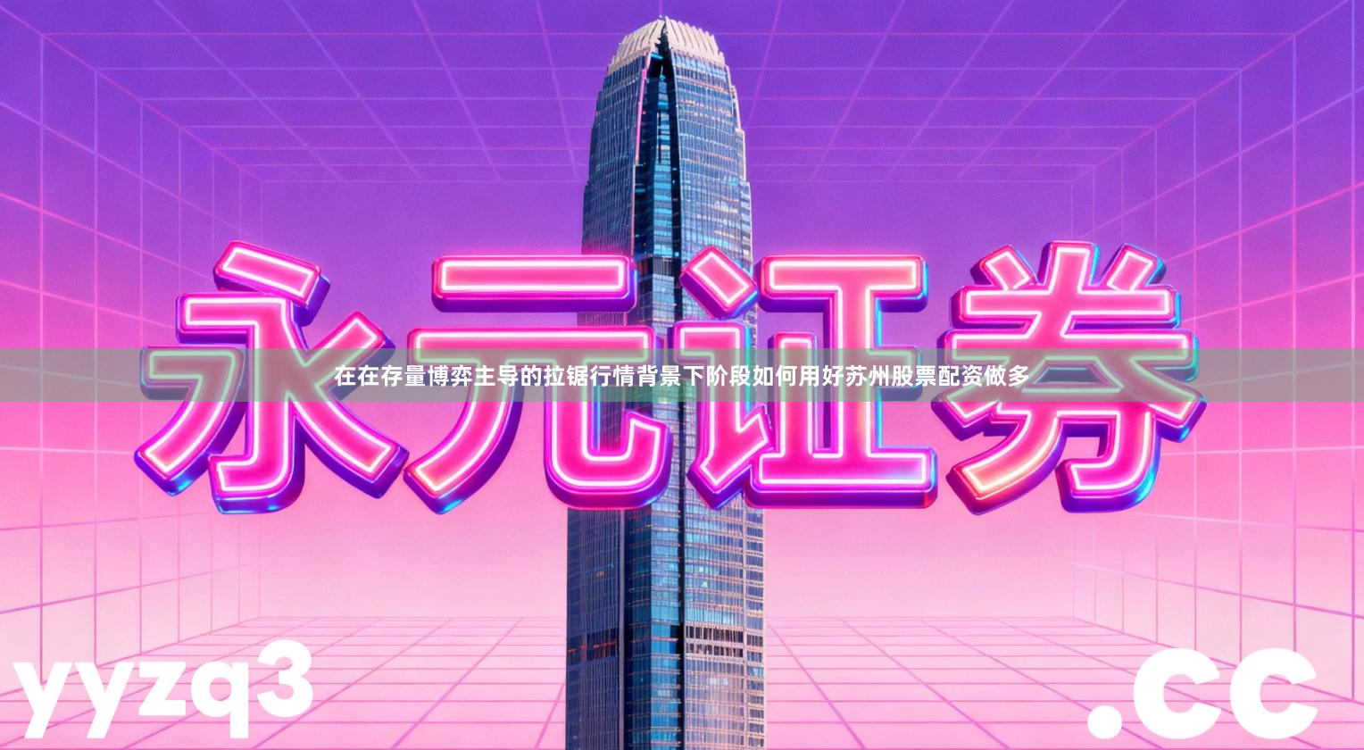 在在存量博弈主导的拉锯行情背景下阶段如何用好苏州股票配资做多